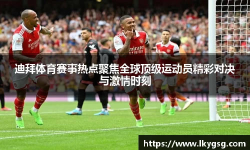 迪拜体育赛事热点聚焦全球顶级运动员精彩对决与激情时刻