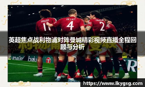 英超焦点战利物浦对阵曼城精彩视频直播全程回顾与分析
